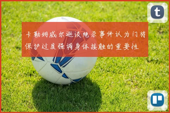 卡勒姆威尔逊谈绝杀事件认为门将保护过度强调身体接触的重要性
