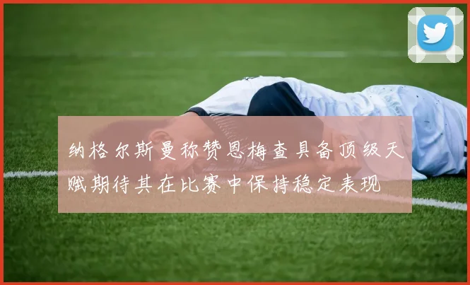纳格尔斯曼称赞恩梅查具备顶级天赋期待其在比赛中保持稳定表现