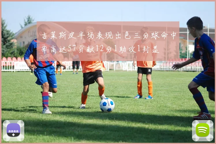 吉莱斯皮半场表现出色三分球命中率高达57贡献12分1助攻1封盖