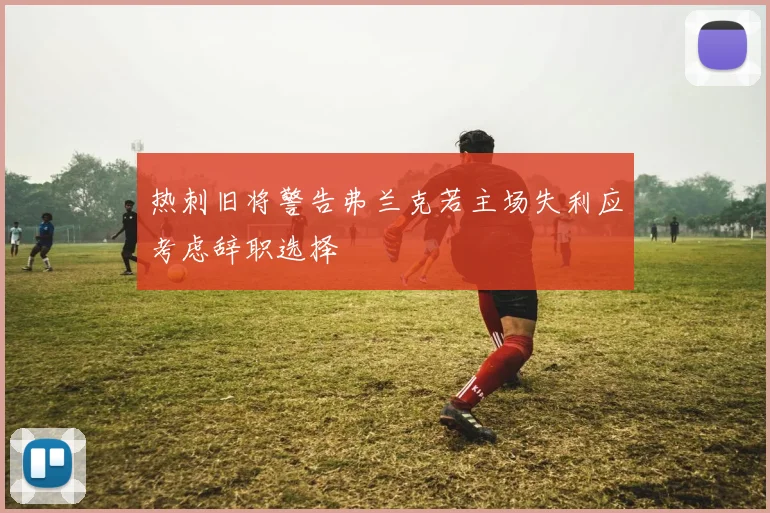 热刺旧将警告弗兰克若主场失利应考虑辞职选择