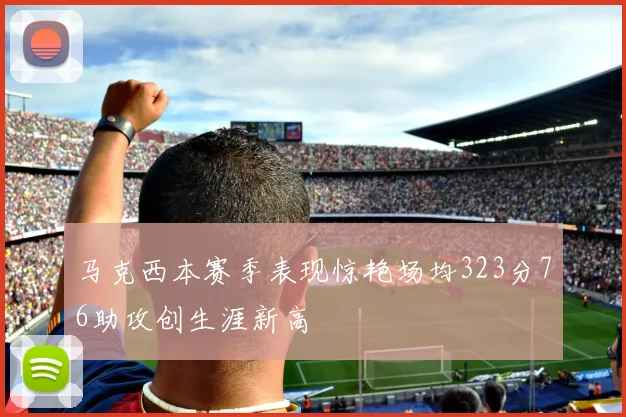 马克西本赛季表现惊艳场均323分76助攻创生涯新高