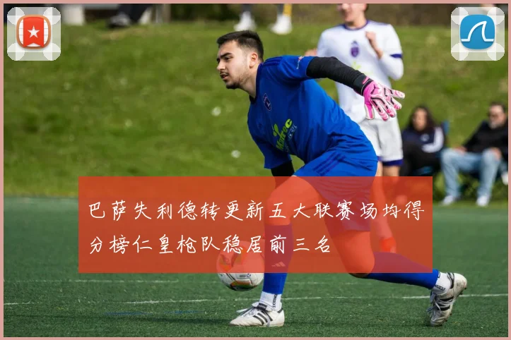 巴萨失利德转更新五大联赛场均得分榜仁皇枪队稳居前三名