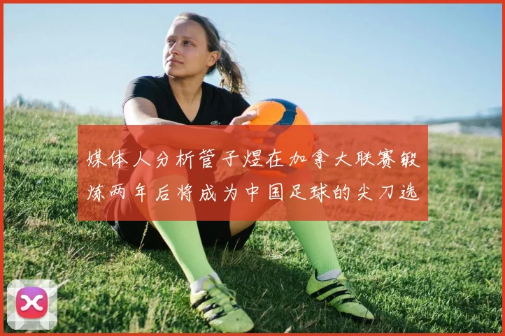 媒体人分析管子煜在加拿大联赛锻炼两年后将成为中国足球的尖刀选手
