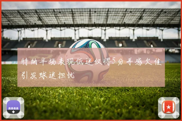 特纳半场表现低迷仅得5分手感欠佳引发球迷担忧