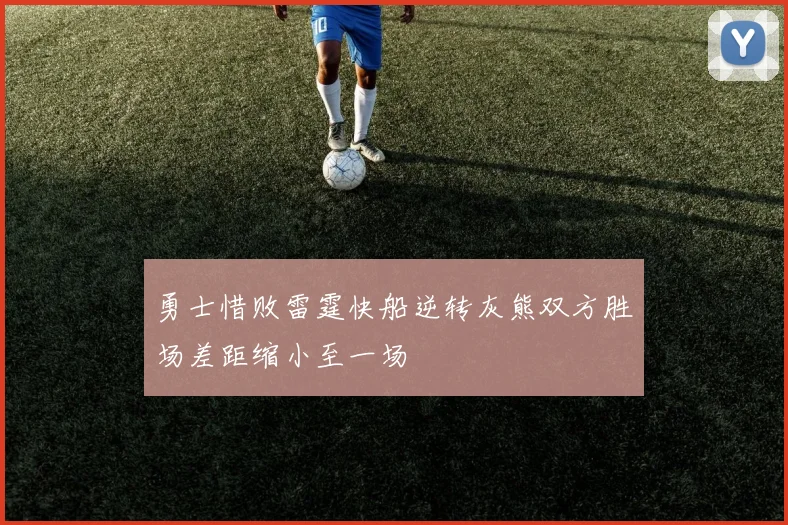 勇士惜败雷霆快船逆转灰熊双方胜场差距缩小至一场