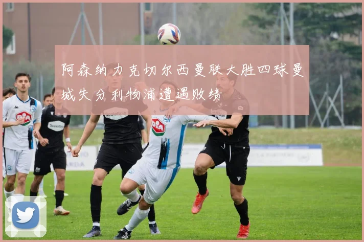 阿森纳力克切尔西曼联大胜四球曼城失分利物浦遭遇败绩