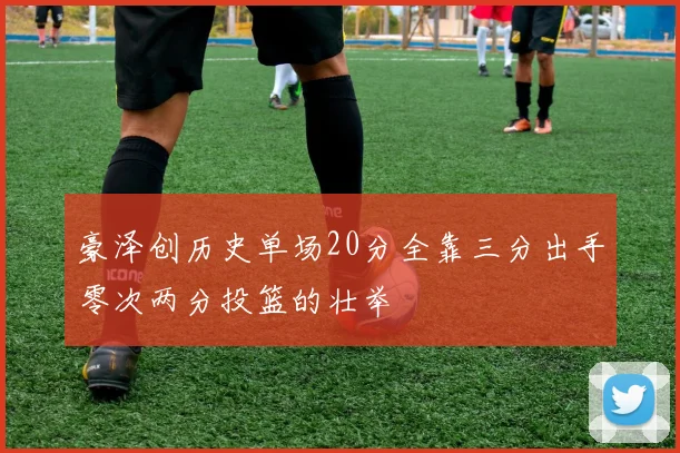 豪泽创历史单场20分全靠三分出手零次两分投篮的壮举