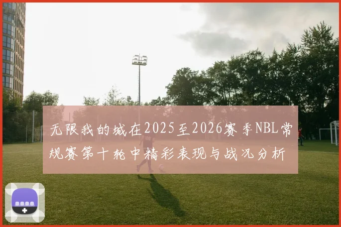 无限我的城在2025至2026赛季NBL常规赛第十轮中精彩表现与战况分析