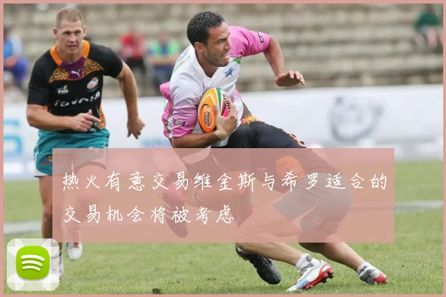 热火有意交易维金斯与希罗适合的交易机会将被考虑