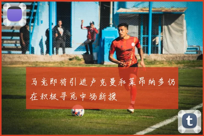马竞即将引进卢克曼和莱昂纳多仍在积极寻觅中场新援