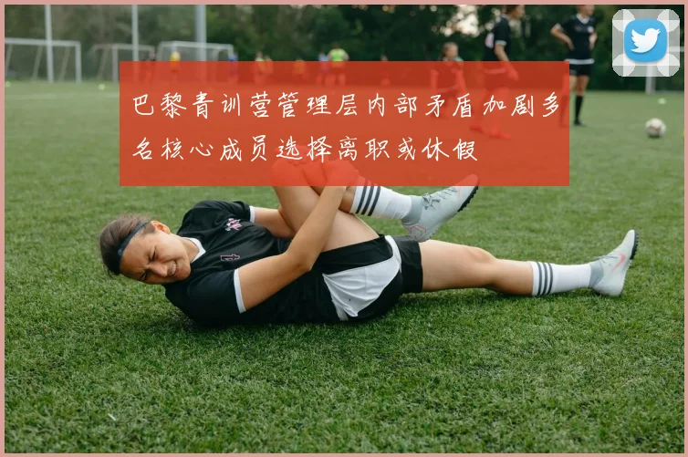 巴黎青训营管理层内部矛盾加剧多名核心成员选择离职或休假
