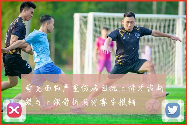 奇克面临严重伤病困扰上排牙齿断裂与上颌骨折或将赛季报销
