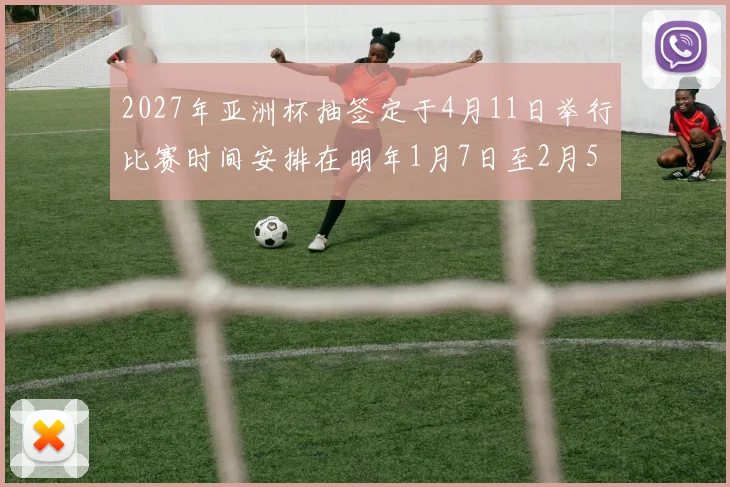 2027年亚洲杯抽签定于4月11日举行比赛时间安排在明年1月7日至2月5日
