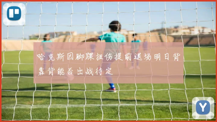 哈克斯因脚踝扭伤提前退场明日背靠背能否出战待定