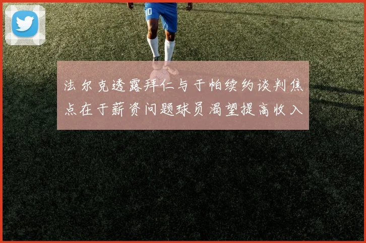 法尔克透露拜仁与于帕续约谈判焦点在于薪资问题球员渴望提高收入