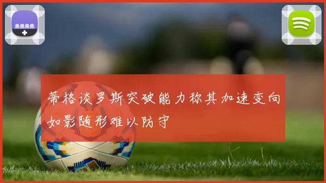 蒂格谈罗斯突破能力称其加速变向如影随形难以防守