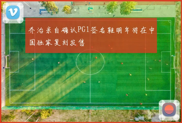 乔治亲自确认PG1签名鞋明年将在中国独家复刻发售