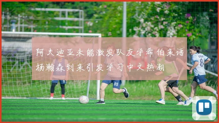 阿夫迪亚未能激发队友学希伯来语杨瀚森到来引发学习中文热潮