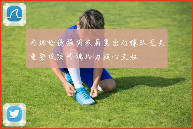 内姆哈德强调浓眉复出对球队至关重要攻防两端均为核心支柱