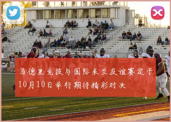 马德里竞技与国际米兰友谊赛定于10月10日举行期待精彩对决
