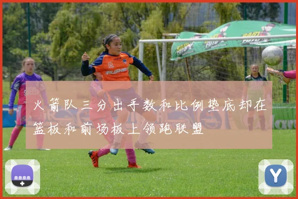 火箭队三分出手数和比例垫底却在篮板和前场板上领跑联盟