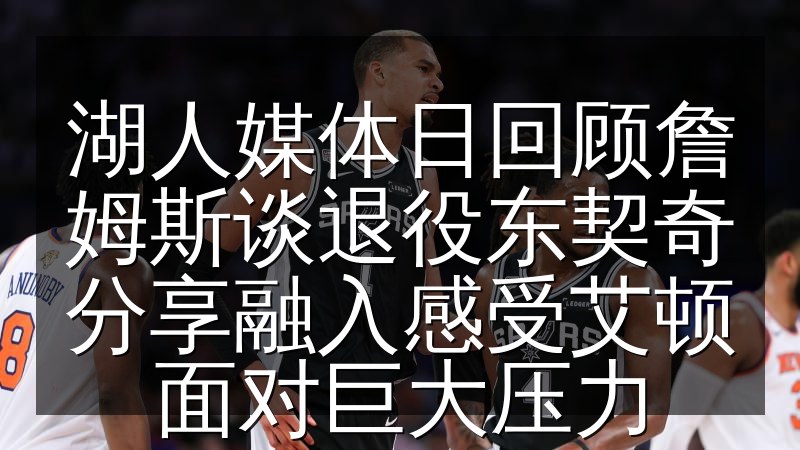 湖人媒体日回顾詹姆斯谈退役东契奇分享融入感受艾顿面对巨大压力