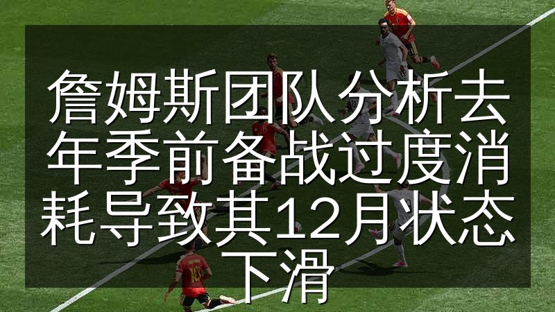 詹姆斯团队分析去年季前备战过度消耗导致其12月状态下滑