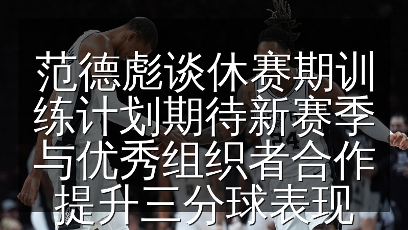 范德彪谈休赛期训练计划期待新赛季与优秀组织者合作提升三分球表现